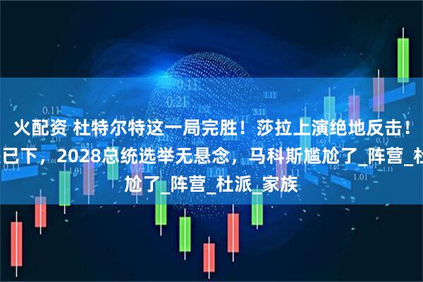 火配资 杜特尔特这一局完胜！莎拉上演绝地反击！最终判决已下，2028总统选举无悬念，马科斯尴尬了_阵营_杜派_家族