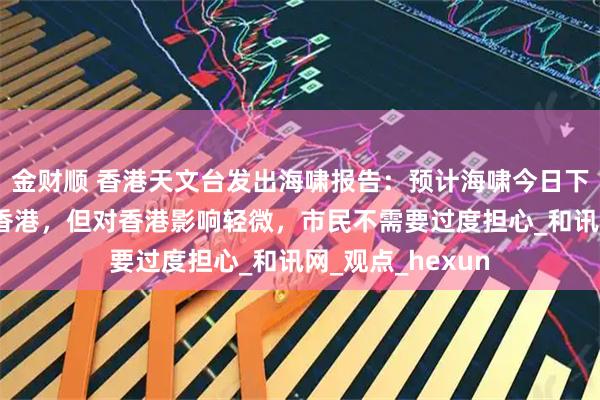 金财顺 香港天文台发出海啸报告：预计海啸今日下午5时左右抵达香港，但对香港影响轻微，市民不需要过度担心_和讯网_观点_hexun