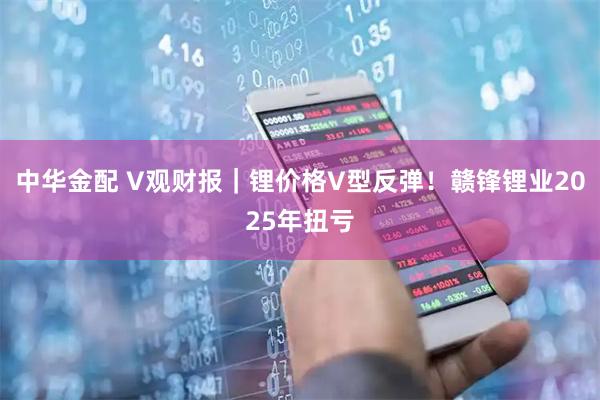 中华金配 V观财报｜锂价格V型反弹！赣锋锂业2025年扭亏