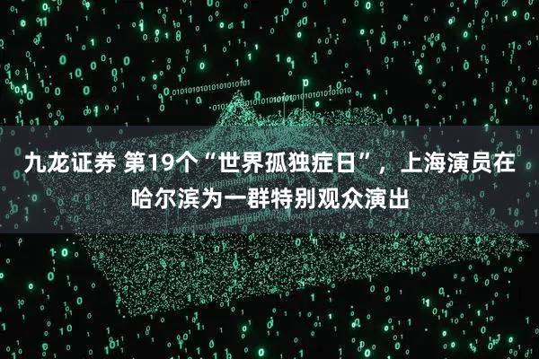 九龙证券 第19个“世界孤独症日”，上海演员在哈尔滨为一群特别观众演出