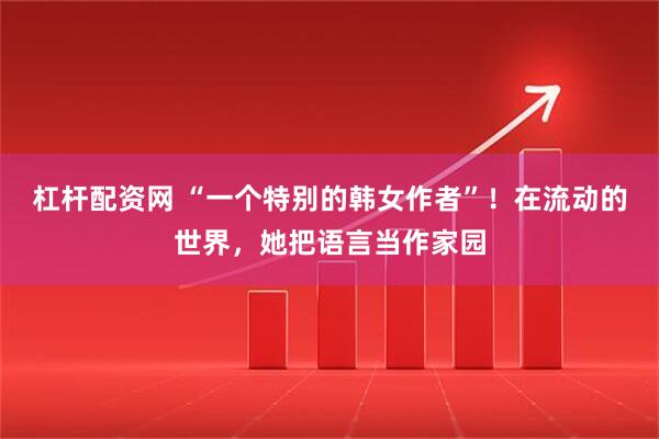 杠杆配资网 “一个特别的韩女作者”！在流动的世界，她把语言当作家园