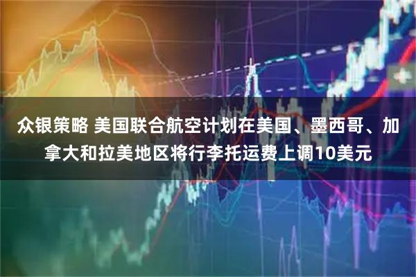 众银策略 美国联合航空计划在美国、墨西哥、加拿大和拉美地区将行李托运费上调10美元
