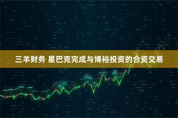 三羊财务 星巴克完成与博裕投资的合资交易