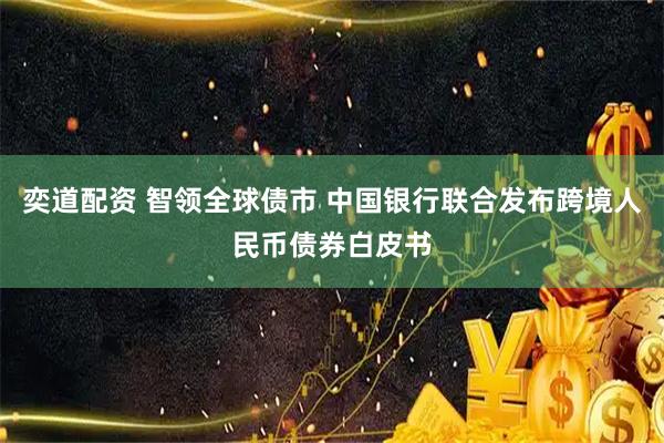 奕道配资 智领全球债市 中国银行联合发布跨境人民币债券白皮书
