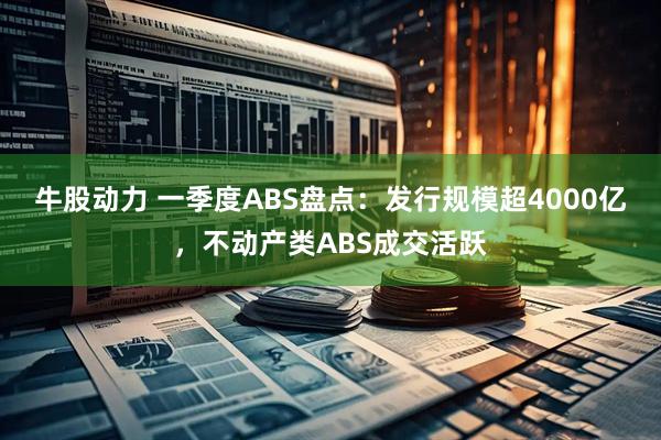 牛股动力 一季度ABS盘点：发行规模超4000亿，不动产类ABS成交活跃