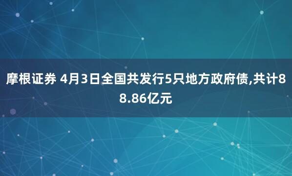 摩根证券 4月3日全国共发行5只地方政府债,共计88.86亿元