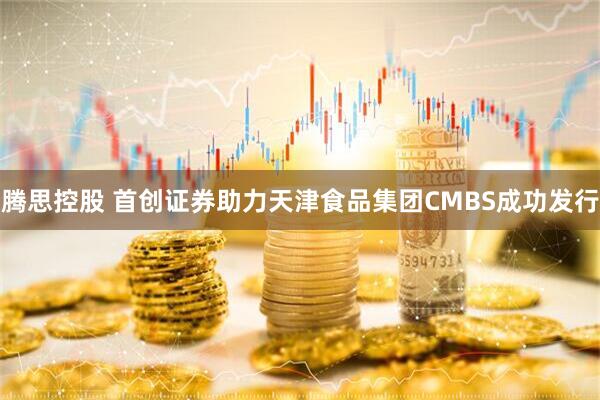 腾思控股 首创证券助力天津食品集团CMBS成功发行