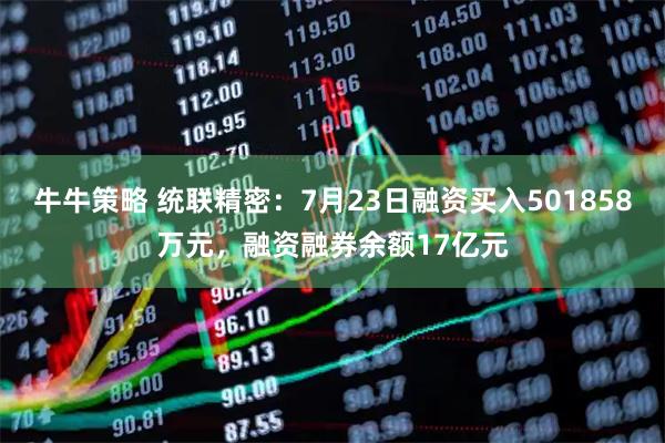 牛牛策略 统联精密：7月23日融资买入501858万元，融资融券余额17亿元
