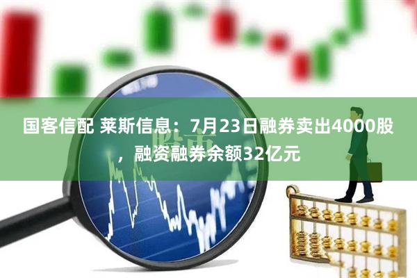 国客信配 莱斯信息：7月23日融券卖出4000股，融资融券余额32亿元