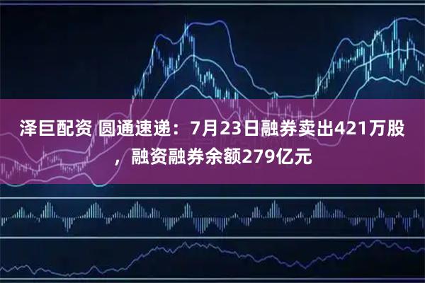 泽巨配资 圆通速递：7月23日融券卖出421万股，融资融券余额279亿元