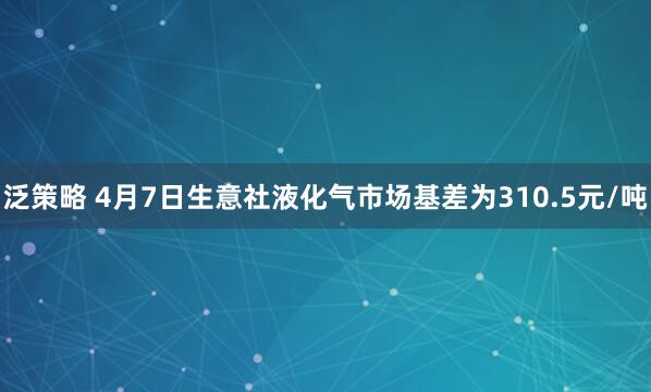 泛策略 4月7日生意社液化气市场基差为310.5元/吨
