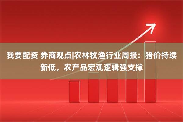 我要配资 券商观点|农林牧渔行业周报：猪价持续新低，农产品宏观逻辑强支撑